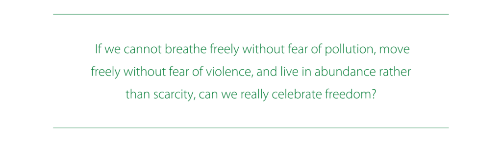  If we cannot breathe freely without fear of pollution, move freely without fear of violence, and live in abundance rather than scarcity, can we really celebrate freedom?